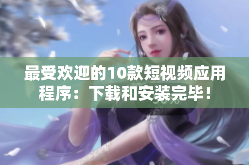 最受欢迎的10款短视频应用程序：下载和安装完毕！