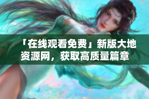 「在线观看免费」新版大地资源网，获取高质量篇章