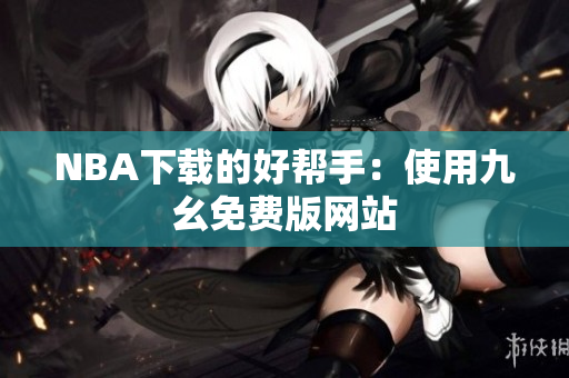 NBA下载的好帮手：使用九幺免费版网站