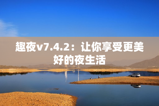 趣夜v7.4.2：让你享受更美好的夜生活