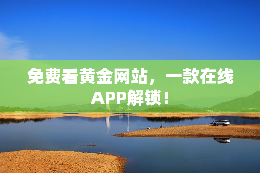 免费看黄金网站，一款在线APP解锁！