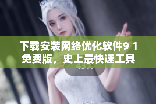 下载安装网络优化软件9 1免费版，史上最快速工具