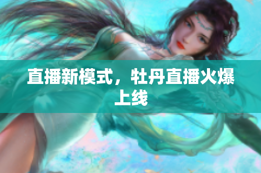 直播新模式，牡丹直播火爆上线
