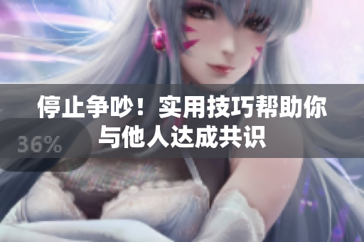 停止争吵！实用技巧帮助你与他人达成共识