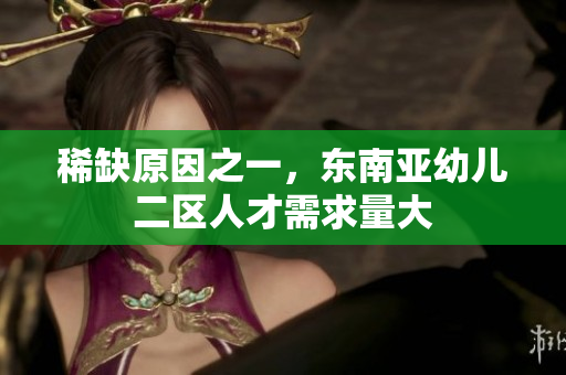 稀缺原因之一，东南亚幼儿二区人才需求量大