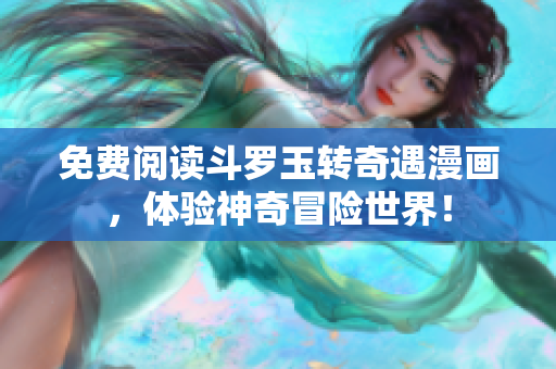 免费阅读斗罗玉转奇遇漫画，体验神奇冒险世界！