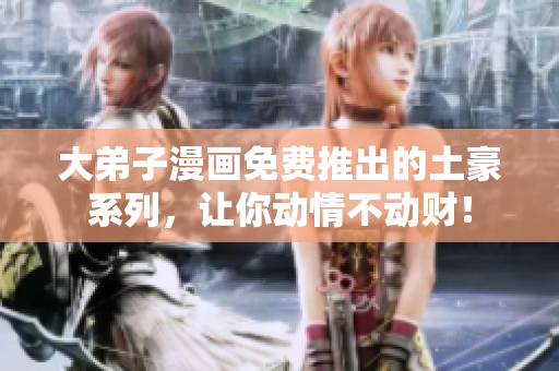 大弟子漫画免费推出的土豪系列，让你动情不动财！