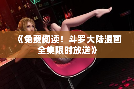 《免费阅读！斗罗大陆漫画全集限时放送》