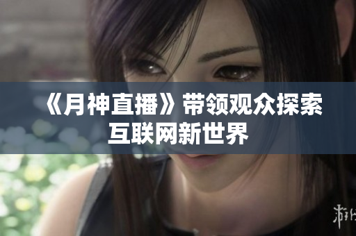 《月神直播》带领观众探索互联网新世界