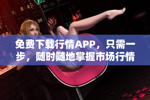 免费下载行情APP，只需一步，随时随地掌握市场行情