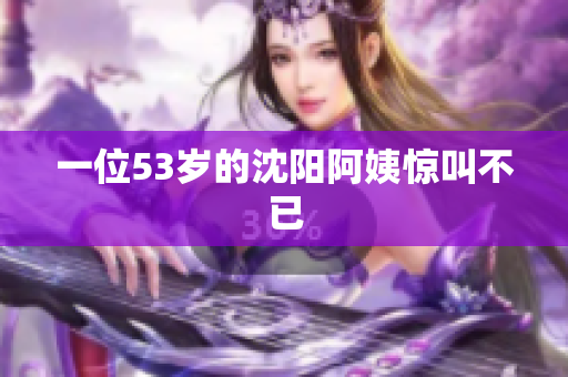 一位53岁的沈阳阿姨惊叫不已