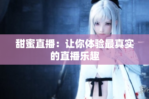 甜蜜直播：让你体验最真实的直播乐趣