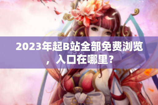 2023年起B站全部免费浏览，入口在哪里？