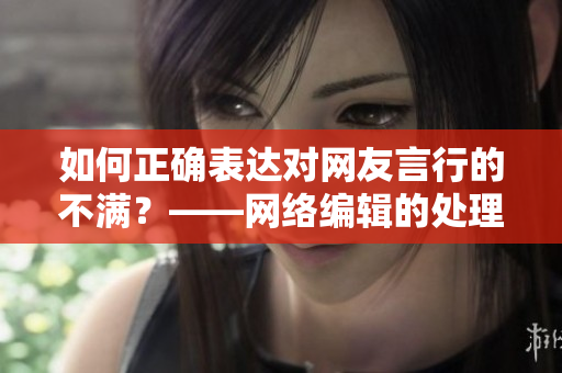 如何正确表达对网友言行的不满？——网络编辑的处理技巧