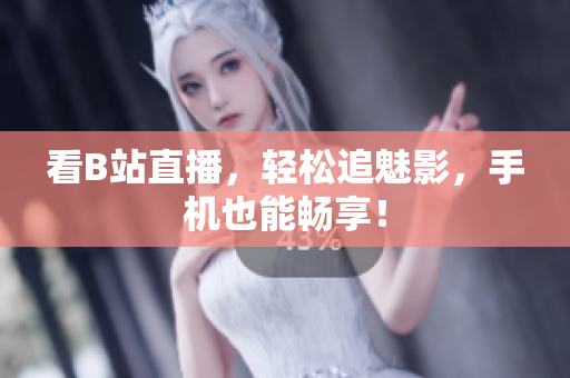 看B站直播，轻松追魅影，手机也能畅享！