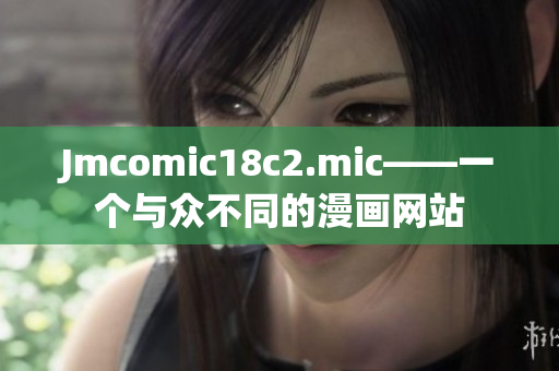 Jmcomic18c2.mic——一个与众不同的漫画网站