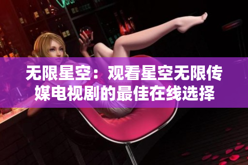 无限星空：观看星空无限传媒电视剧的最佳在线选择
