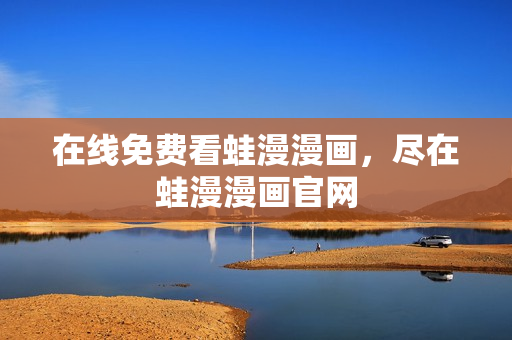 在线免费看蛙漫漫画，尽在蛙漫漫画官网