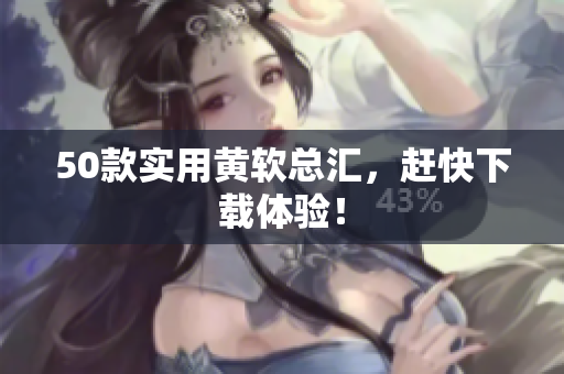 50款实用黄软总汇，赶快下载体验！