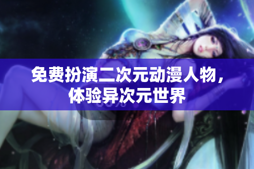 免费扮演二次元动漫人物，体验异次元世界