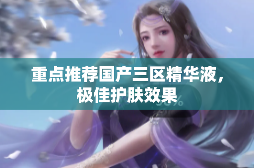 重点推荐国产三区精华液，极佳护肤效果