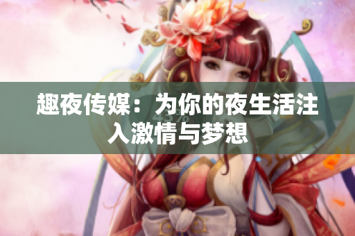 趣夜传媒：为你的夜生活注入激情与梦想