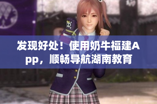发现好处！使用奶牛福建App，顺畅导航湖南教育