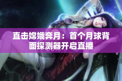 直击嫦娥奔月：首个月球背面探测器开启直播