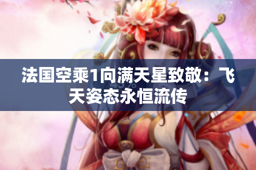 法国空乘1向满天星致敬：飞天姿态永恒流传