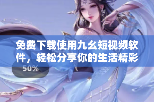 免费下载使用九幺短视频软件，轻松分享你的生活精彩瞬间