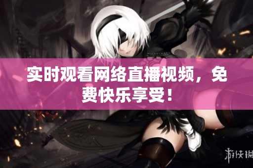 实时观看网络直播视频，免费快乐享受！