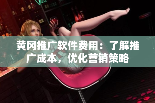黄冈推广软件费用：了解推广成本，优化营销策略