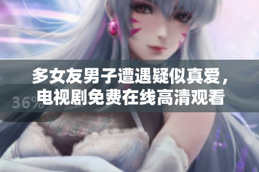 多女友男子遭遇疑似真爱，电视剧免费在线高清观看