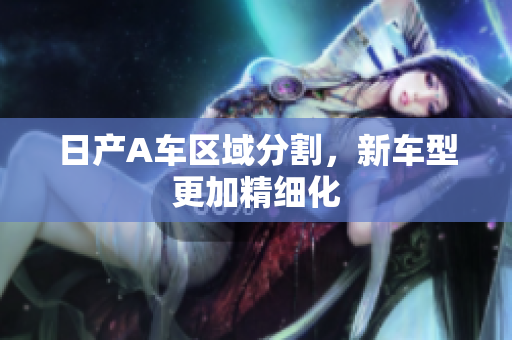 日产A车区域分割，新车型更加精细化