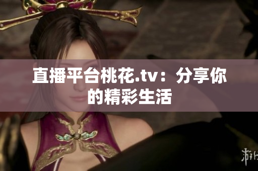 直播平台桃花.tv：分享你的精彩生活
