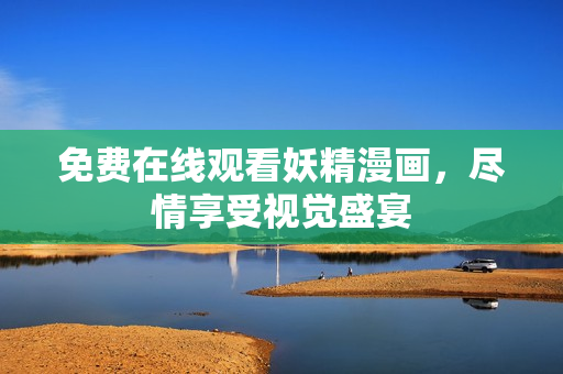 免费在线观看妖精漫画，尽情享受视觉盛宴
