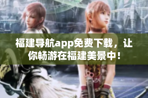 福建导航app免费下载，让你畅游在福建美景中！