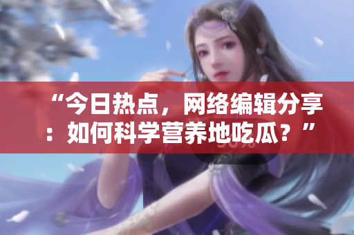 “今日热点，网络编辑分享：如何科学营养地吃瓜？”