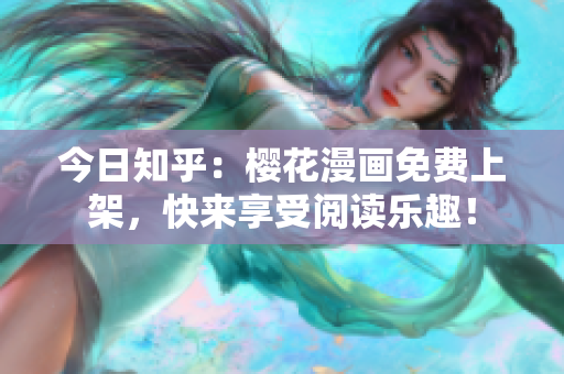今日知乎：樱花漫画免费上架，快来享受阅读乐趣！