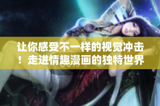 让你感受不一样的视觉冲击！走进情趣漫画的独特世界