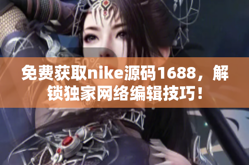 免费获取nike源码1688，解锁独家网络编辑技巧！
