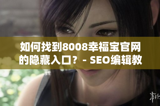 如何找到8008幸福宝官网的隐藏入口？- SEO编辑教育