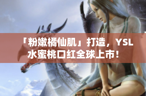 「粉嫩橘仙肌」打造，YSL水蜜桃口红全球上市！