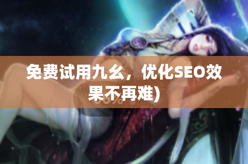 免费试用九幺，优化SEO效果不再难)