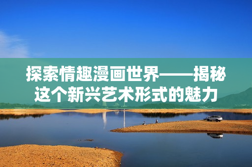 探索情趣漫画世界——揭秘这个新兴艺术形式的魅力