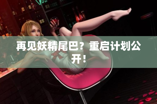 再见妖精尾巴？重启计划公开！