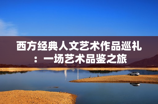 西方经典人文艺术作品巡礼：一场艺术品鉴之旅