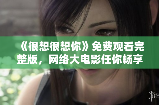 《很想很想你》免费观看完整版，网络大电影任你畅享！