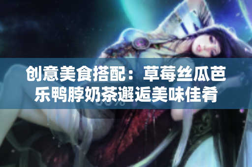 创意美食搭配：草莓丝瓜芭乐鸭脖奶茶邂逅美味佳肴
