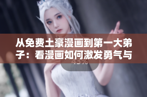 从免费土豪漫画到第一大弟子：看漫画如何激发勇气与拼搏精神